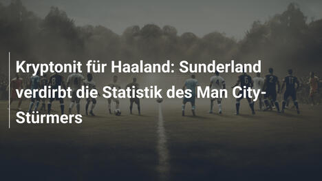 Kryptonit für Haaland: Sunderland verdirbt die Statistik des Man City-Stürmers