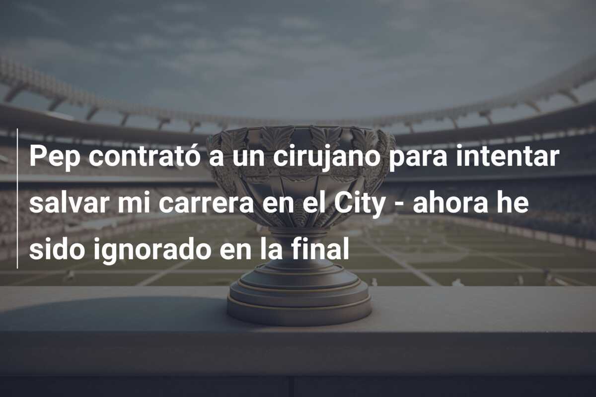 Pep contrató a un cirujano para intentar salvar mi carrera en el City - ahora he sido ignorado en la final