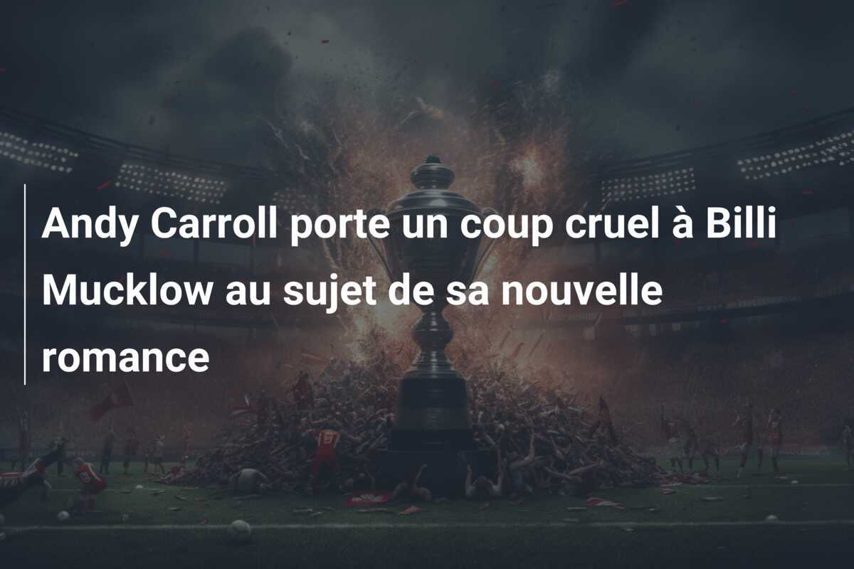 Andy Carroll porte un coup cruel à Billi Mucklow au sujet de sa nouvelle romance