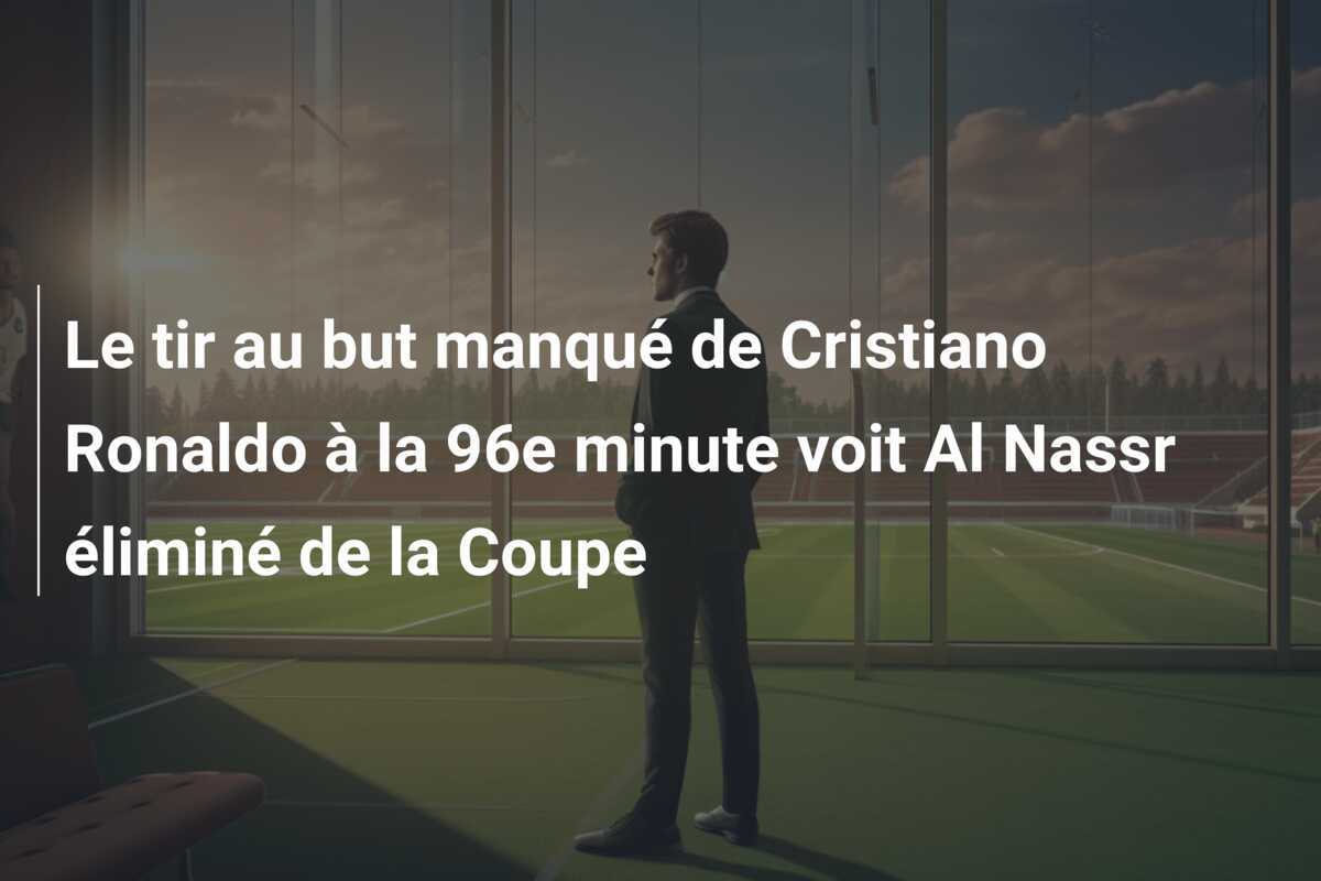 Le tir au but manqué de Cristiano Ronaldo à la 96e minute voit Al Nassr éliminé de la Coupe