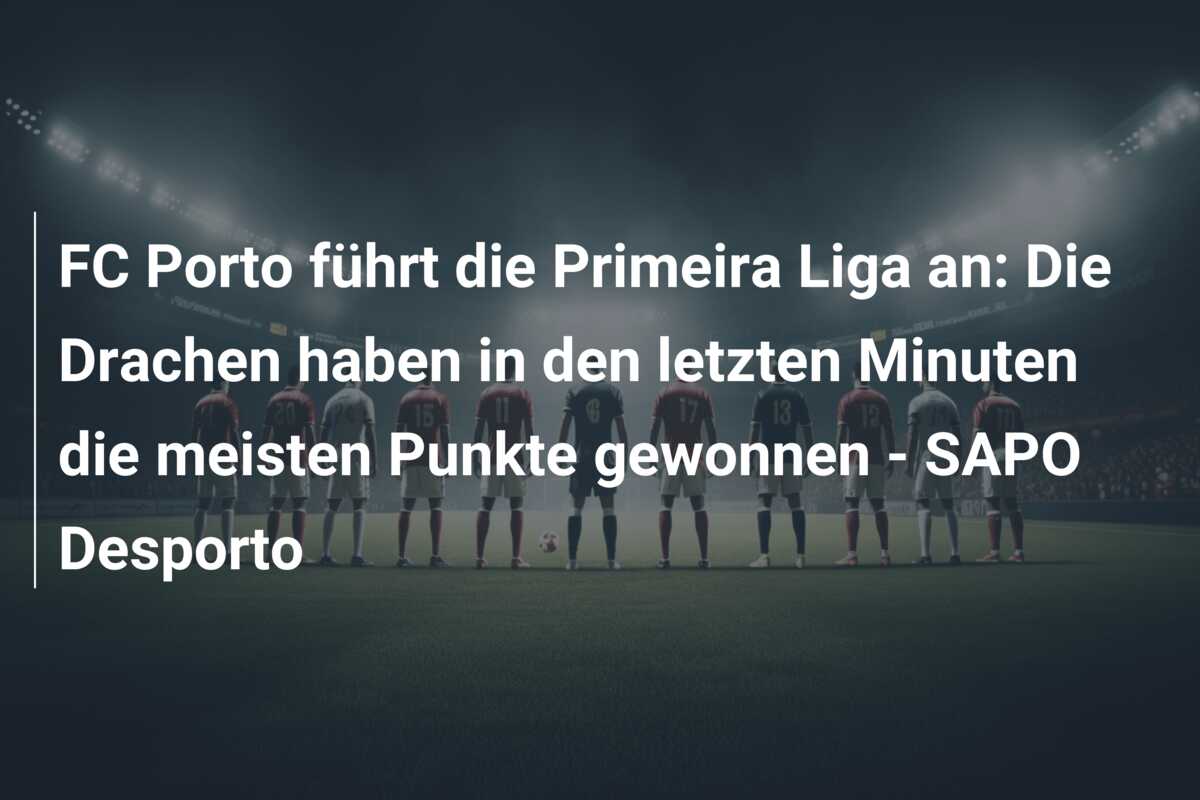 FC Porto führt die Primeira Liga an: Die Drachen haben in den letzten Minuten die meisten Punkte gewonnen – SAPO Desporto