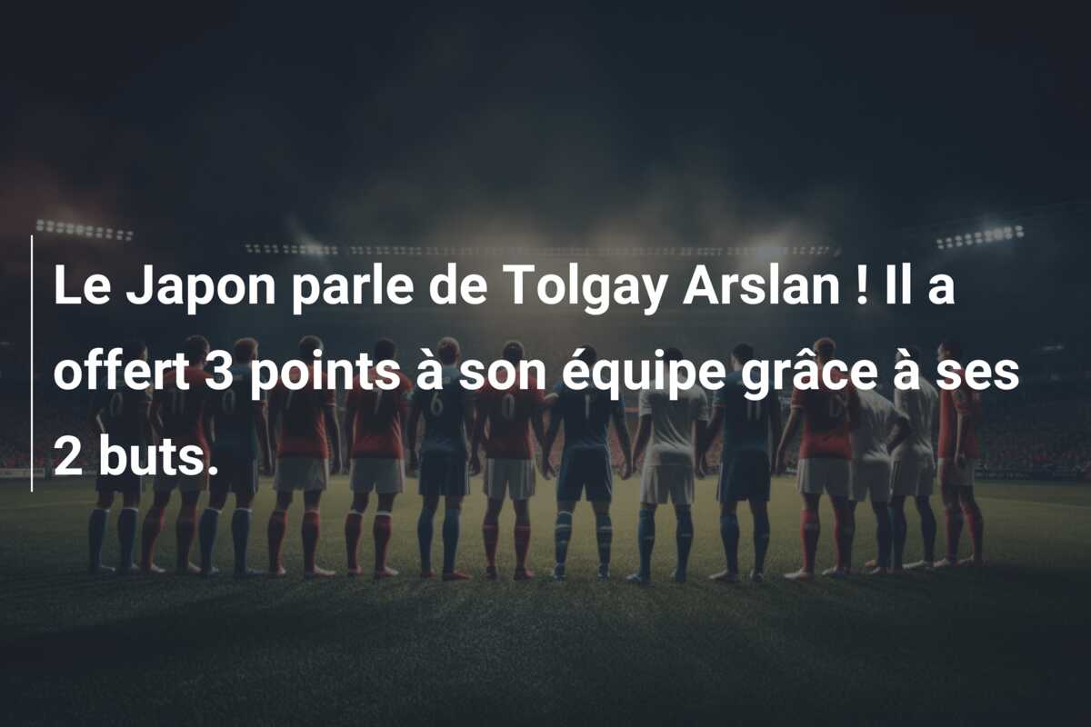 Le Japon parle de Tolgay Arslan ! Il a offert 3 points à son équipe grâce à ses 2 buts.