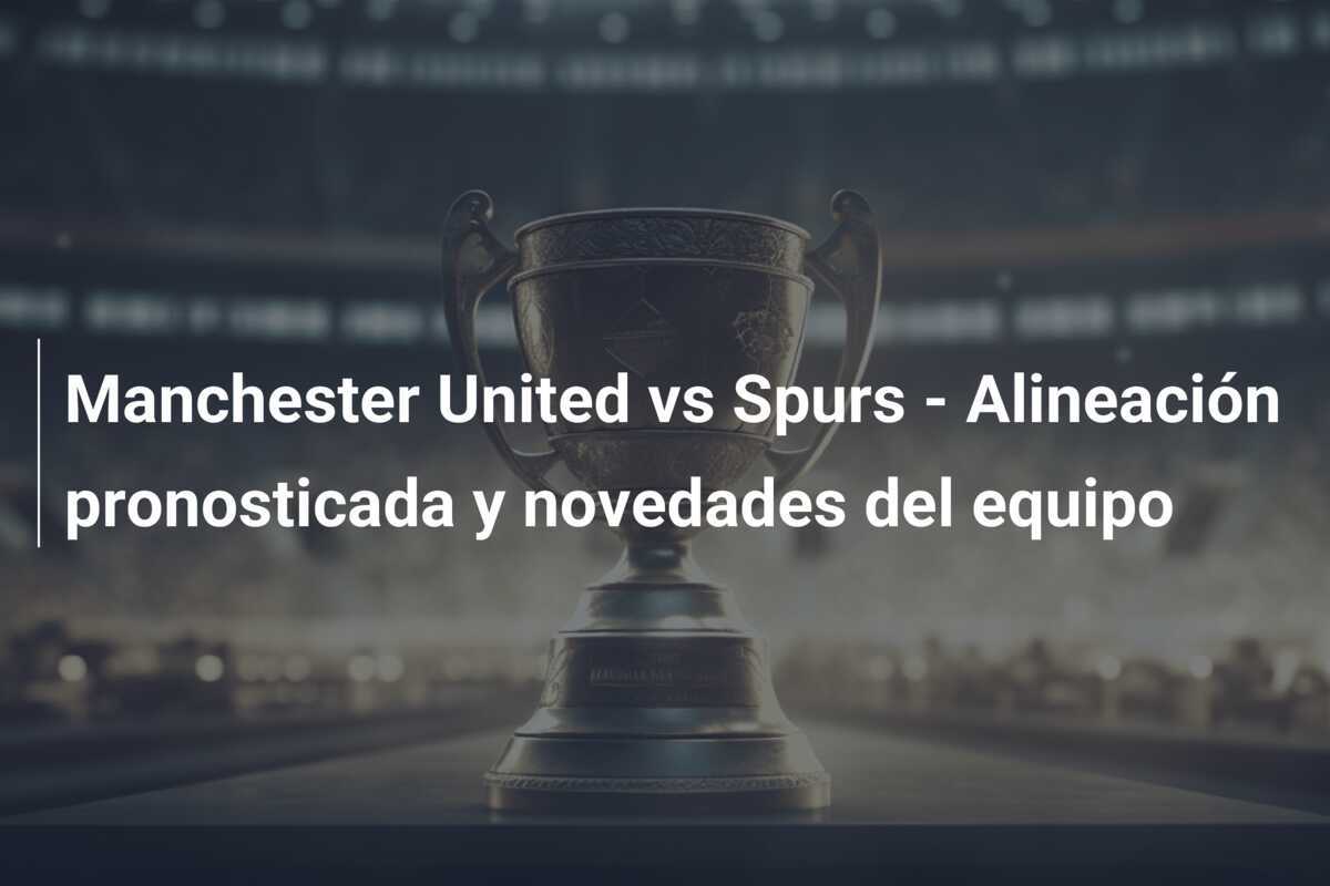 Manchester United vs Spurs - Alineación pronosticada y novedades del equipo