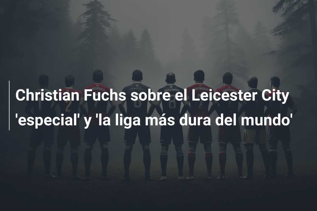 Christian Fuchs sobre el Leicester City ‘especial’ y ‘la liga más dura del mundo’