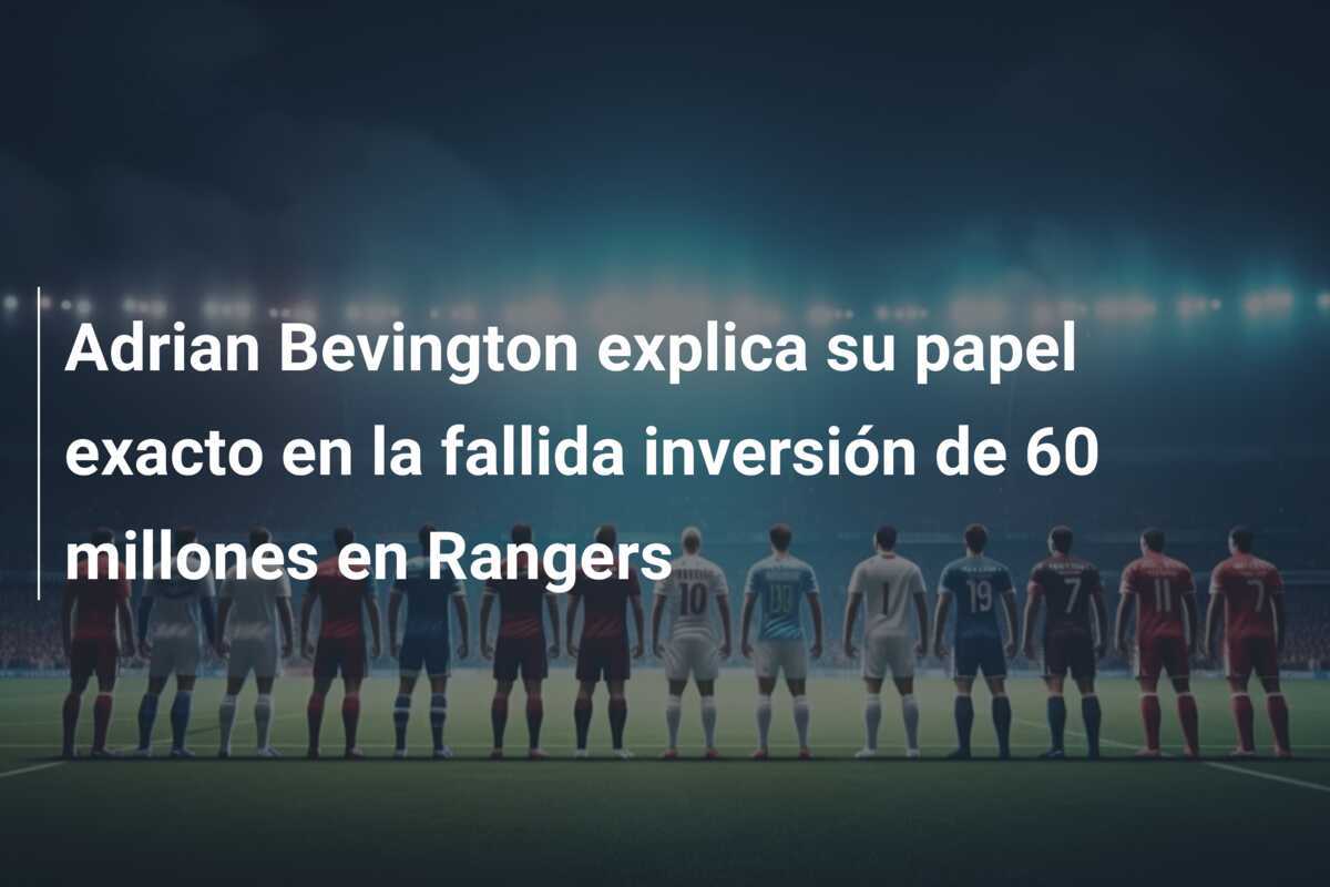 Adrian Bevington explica su papel exacto en la fallida inversión de 60 millones en Rangers