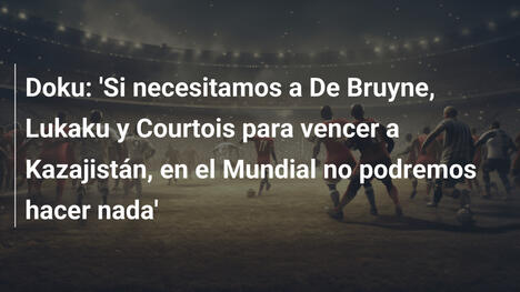 Doku: 'Si necesitamos a De Bruyne, Lukaku y Courtois para vencer a Kazajistán, en el Mundial no podremos hacer nada'