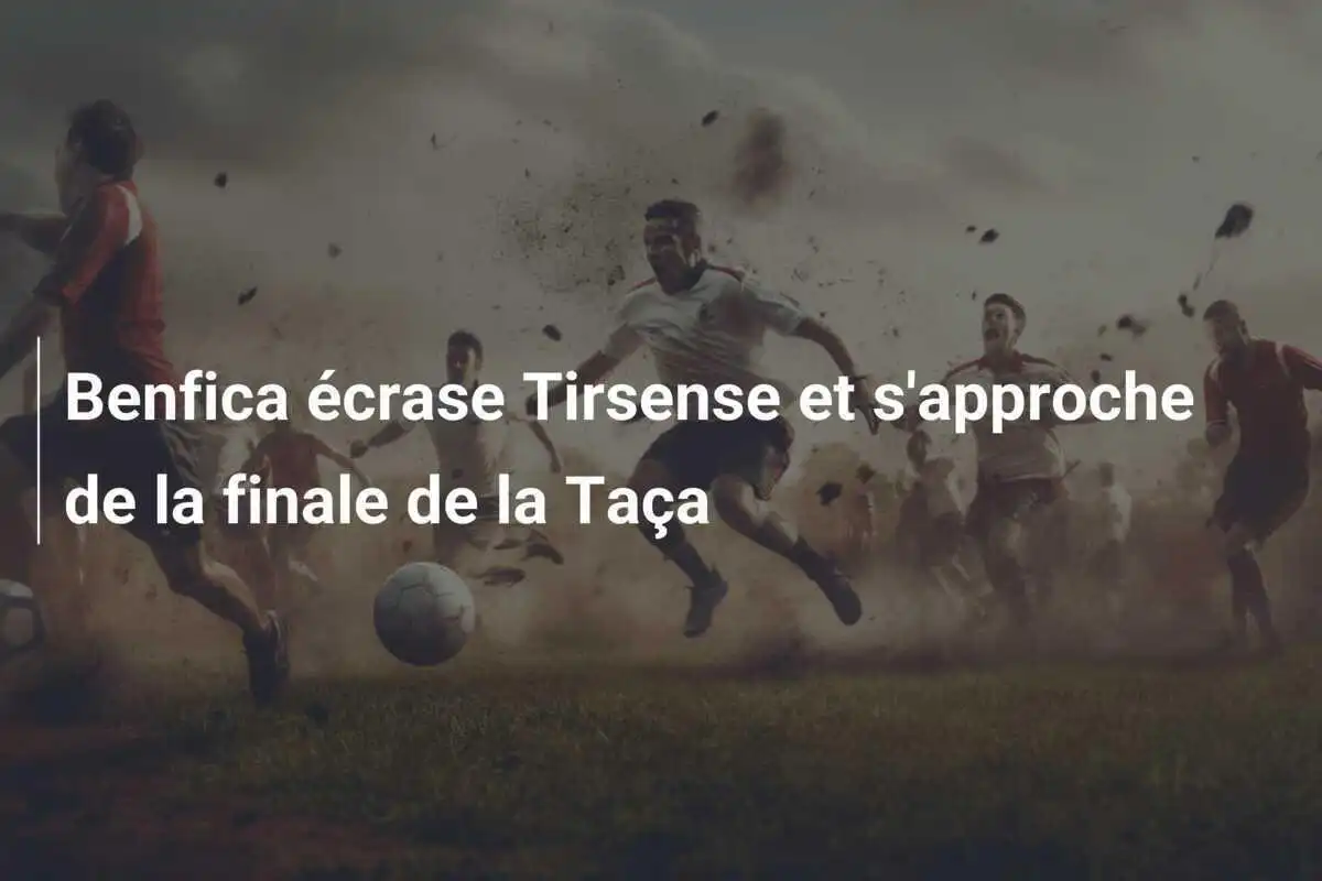 Benfica écrase Tirsense et s'approche de la finale de la Taça
