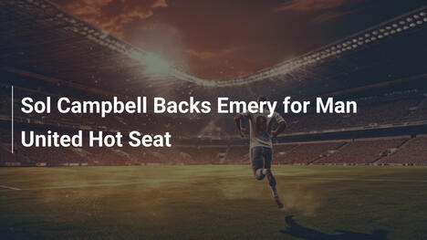 Sol Campbell ủng hộ Emery cho ghế nóng Man United