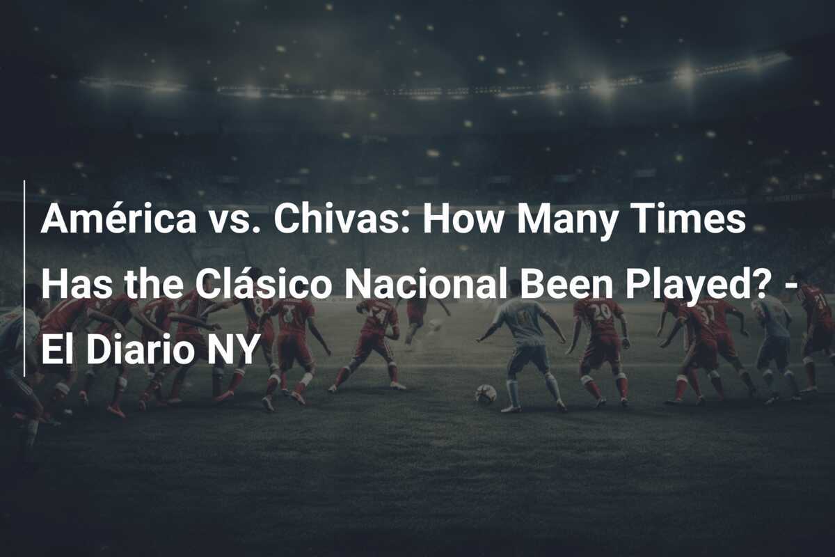 América vs. Chivas How Many Times Has the Clásico Nacional Been Played