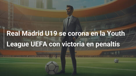 Real Madrid U19 se corona en la Youth League UEFA con victoria en penaltis