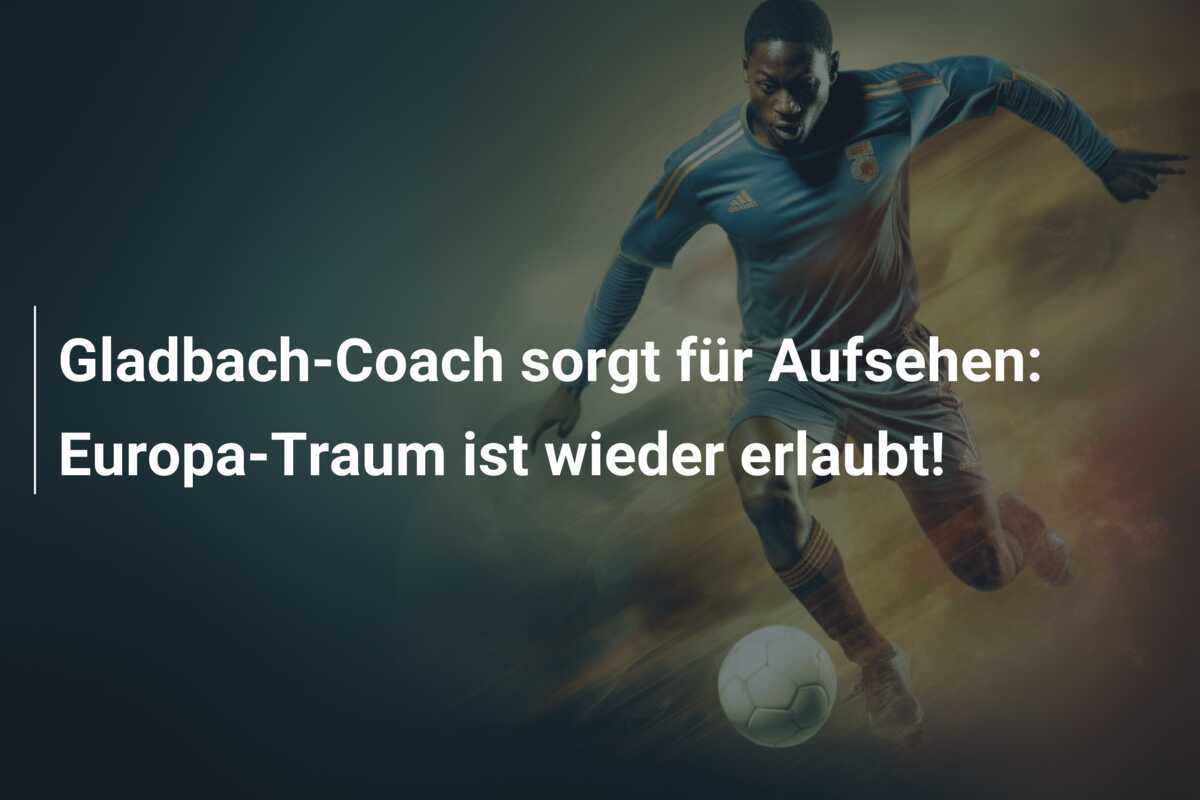 Gladbach-Coach sorgt für Aufsehen: Europa-Traum ist wieder erlaubt!