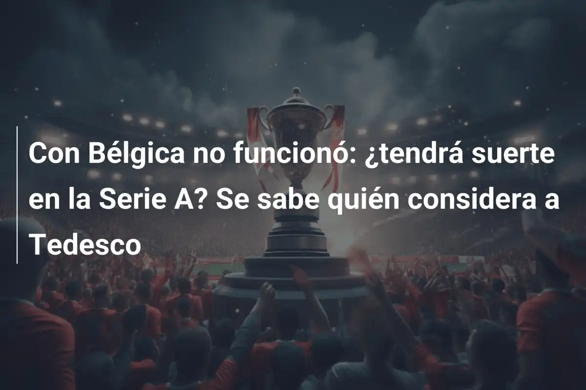 Con Bélgica no funcionó: ¿tendrá suerte en la Serie A? Se sabe quién considera a Tedesco