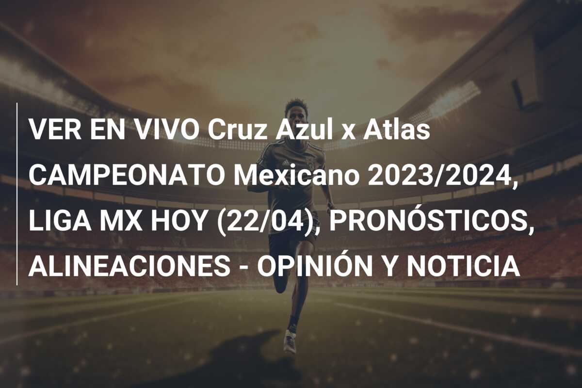 VER EN VIVO Cruz Azul x Atlas CAMPEONATO Mexicano 2023/2024, LIGA MX HOY (22/04), PRONÓSTICOS, ALINEACIONES – OPINIÓN Y NOTICIA