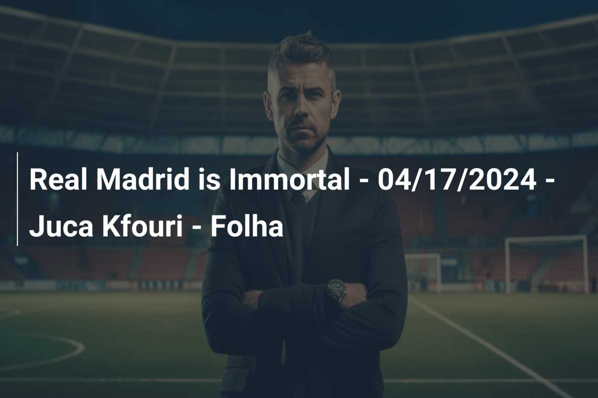 Real Madrid is Immortal - 04/17/2024 - Juca Kfouri - Folha - 777score.com