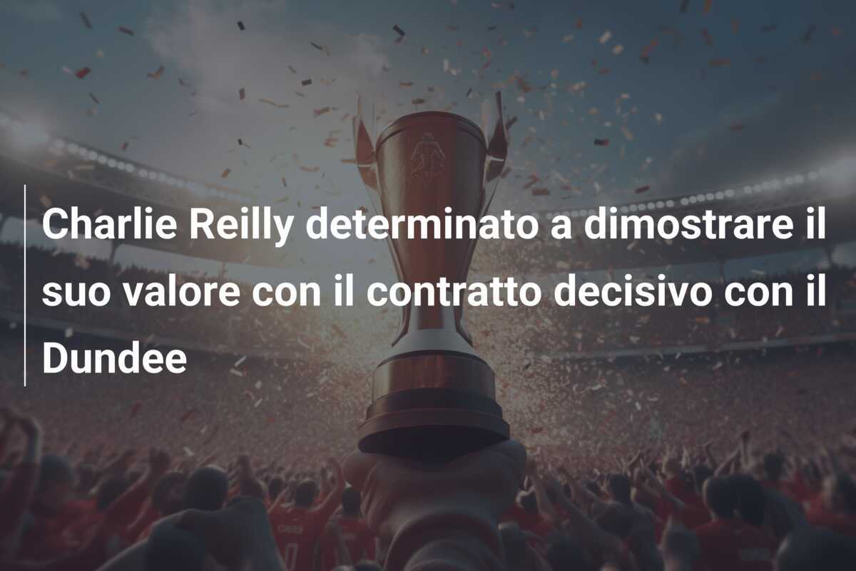 Charlie Reilly determinato a dimostrare il suo valore con il contratto decisivo con il Dundee
