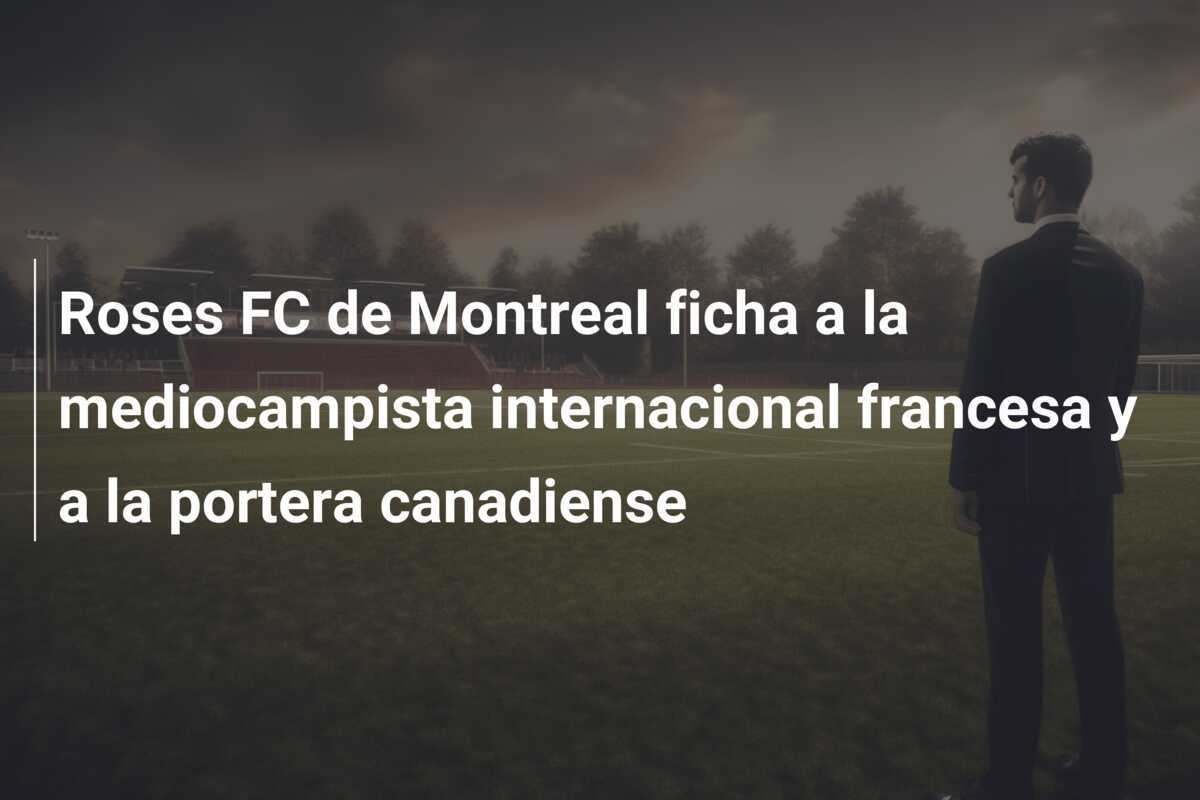 Roses FC de Montreal ficha a la mediocampista internacional francesa y a la portera canadiense