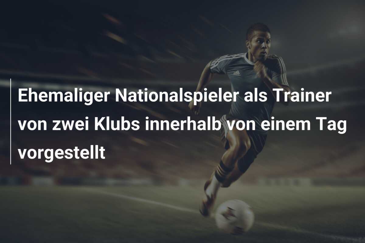 Ehemaliger Nationalspieler als Trainer von zwei Klubs innerhalb von einem Tag vorgestellt