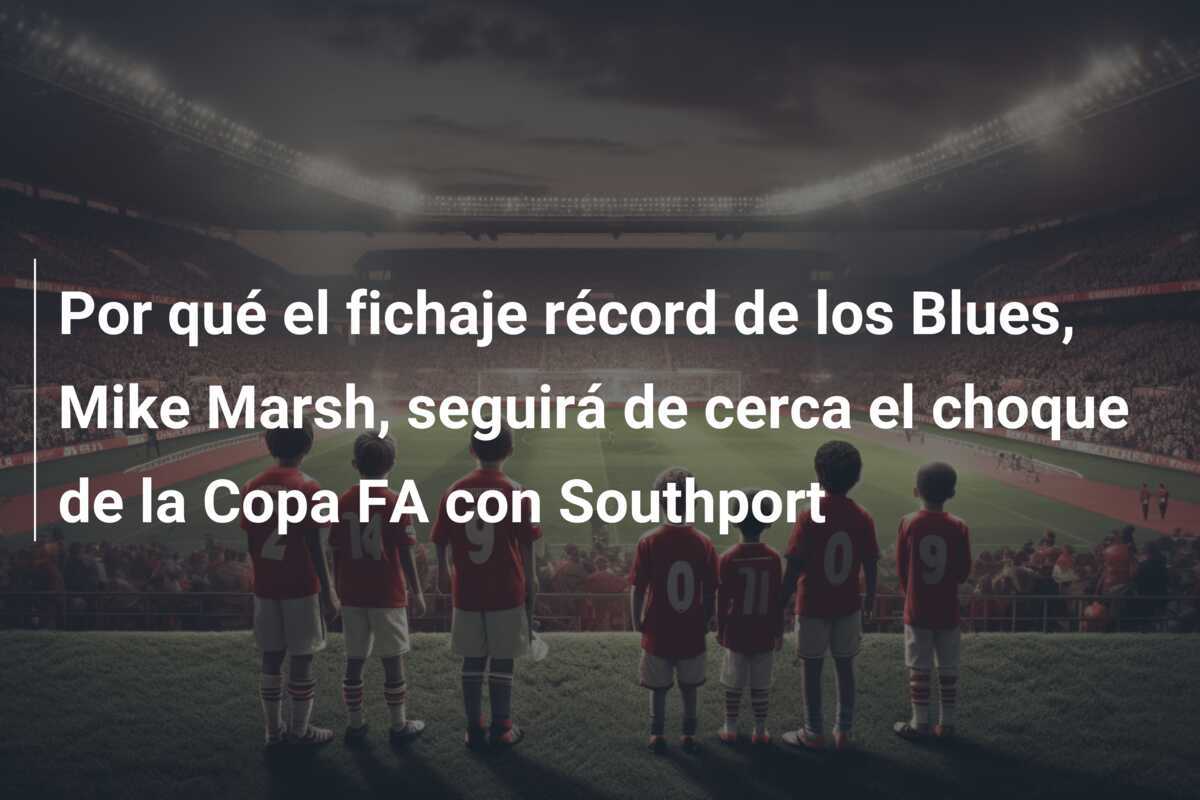 Por qué el fichaje récord de los Blues, Mike Marsh, seguirá de cerca el choque de la Copa FA con Southport