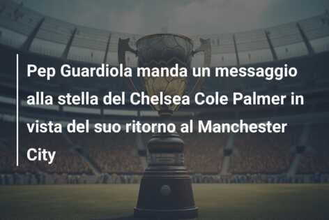 Pep Guardiola manda un messaggio alla stella del Chelsea Cole Palmer in vista del suo ritorno al Manchester City