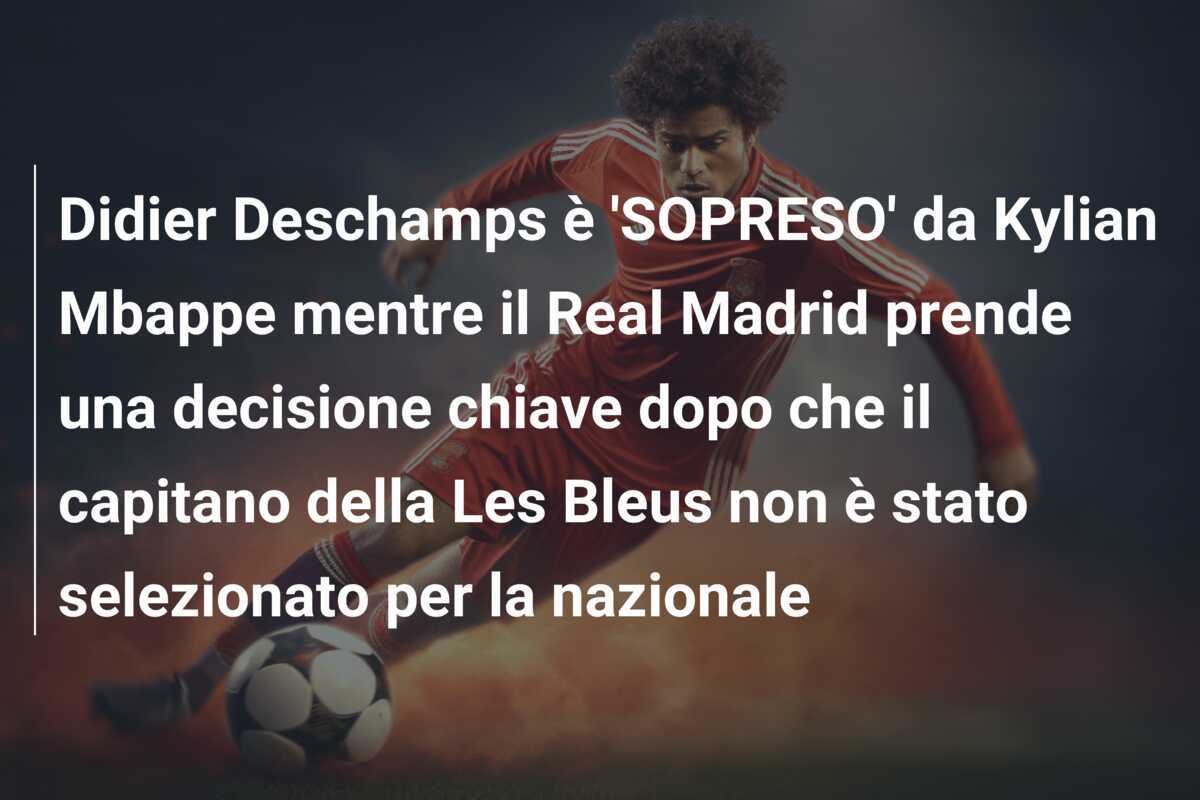Didier Deschamps è 'SOPRESO' da Kylian Mbappe mentre il Real Madrid prende una decisione chiave dopo che il capitano della Les Bleus non è stato selezionato per la nazionale