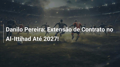 Danilo Pereira: Extensão de Contrato no Al-Ittihad Até 2027!