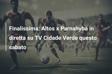 Finalissima: Altos x Parnahyba in diretta su TV Cidade Verde questo sabato