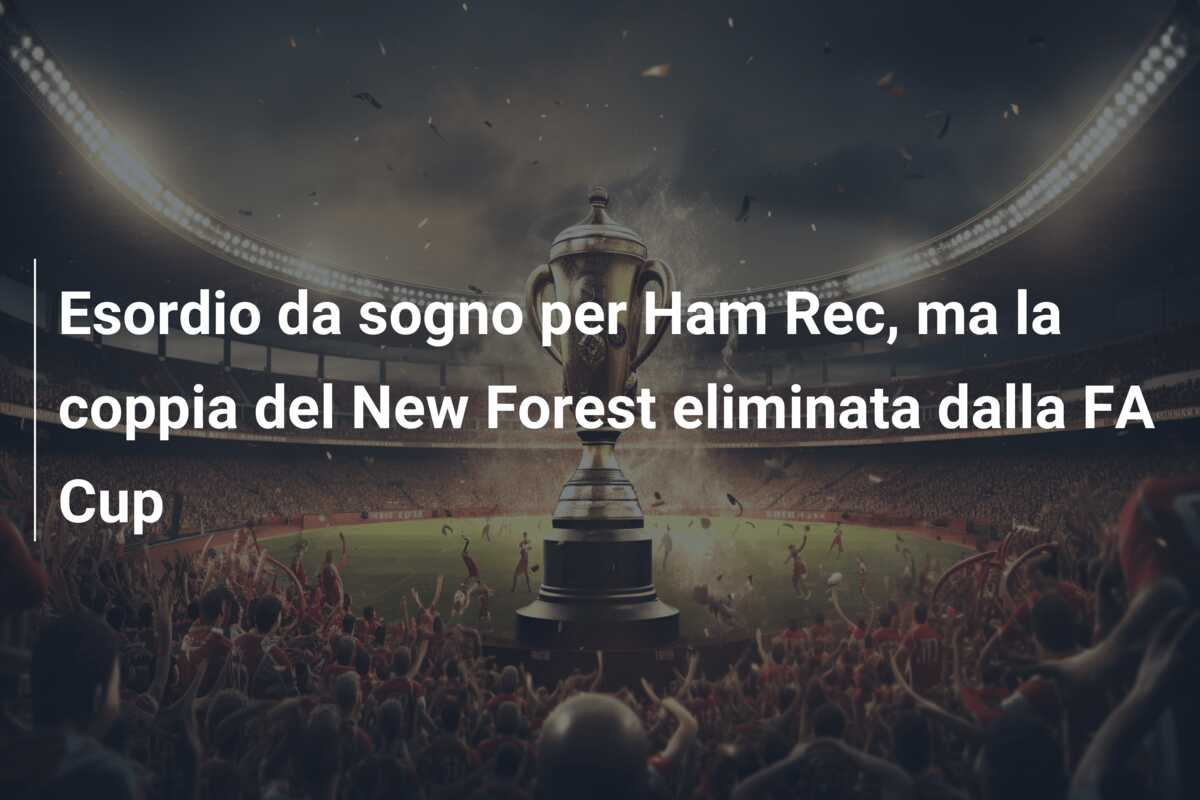 Esordio da sogno per Ham Rec, ma la coppia del New Forest eliminata dalla FA Cup