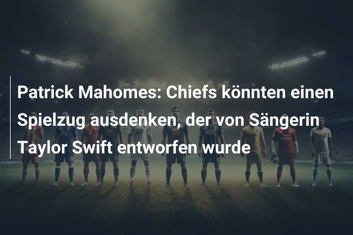 Patrick Mahomes: Chiefs könnten einen Spielzug ausdenken, der von Sängerin Taylor Swift entworfen wurde