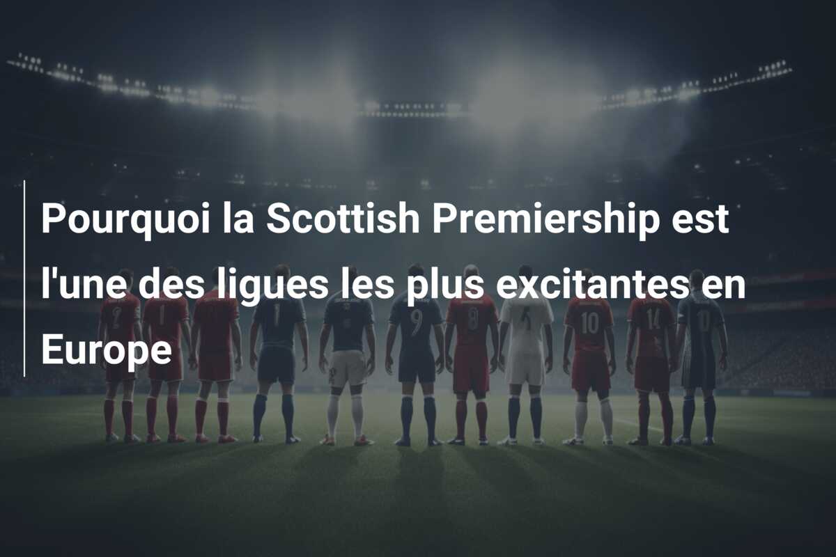 Pourquoi la Scottish Premiership est l’une des ligues les plus excitantes en Europe