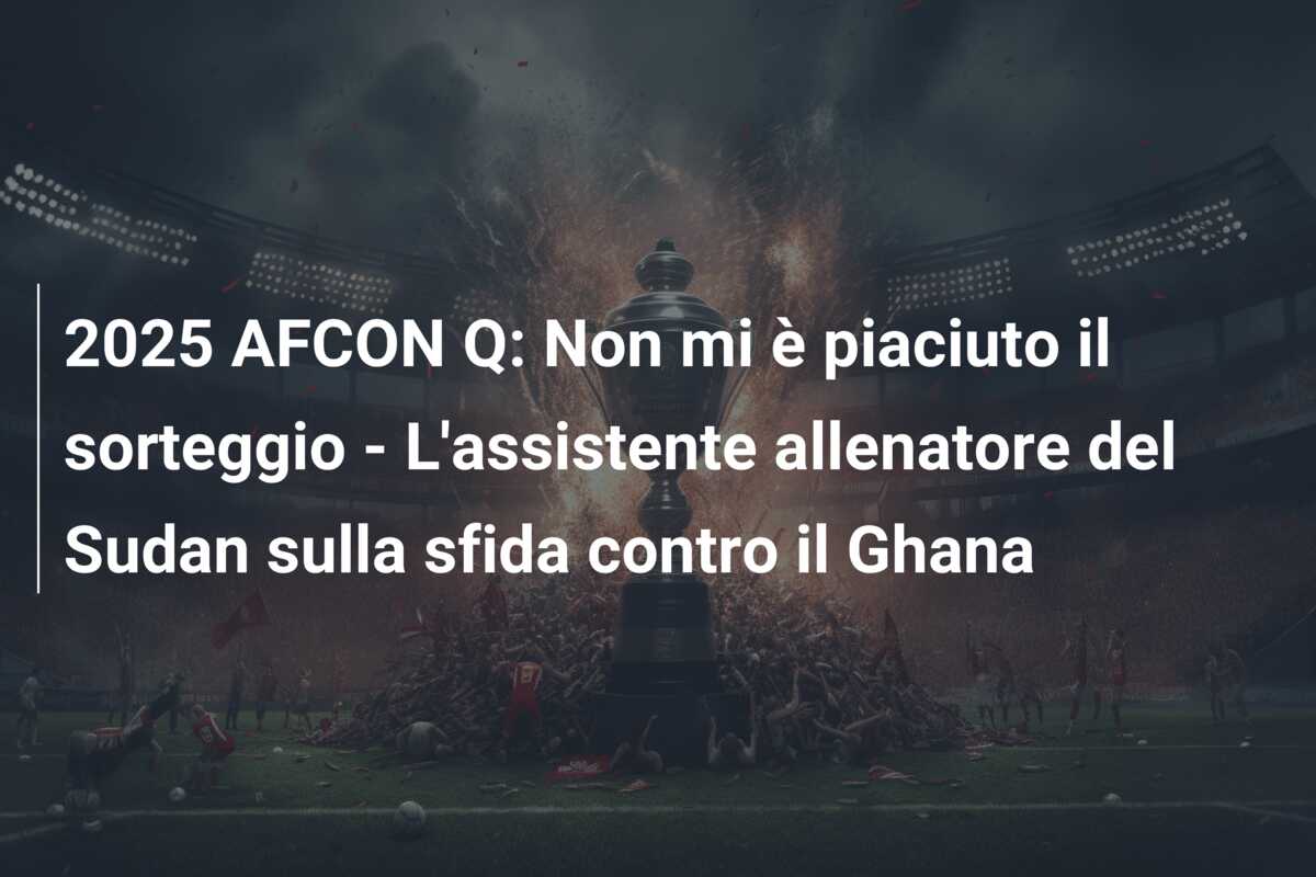 2025 AFCON Q: Non mi è piaciuto il sorteggio – L’assistente allenatore del Sudan sulla sfida contro il Ghana