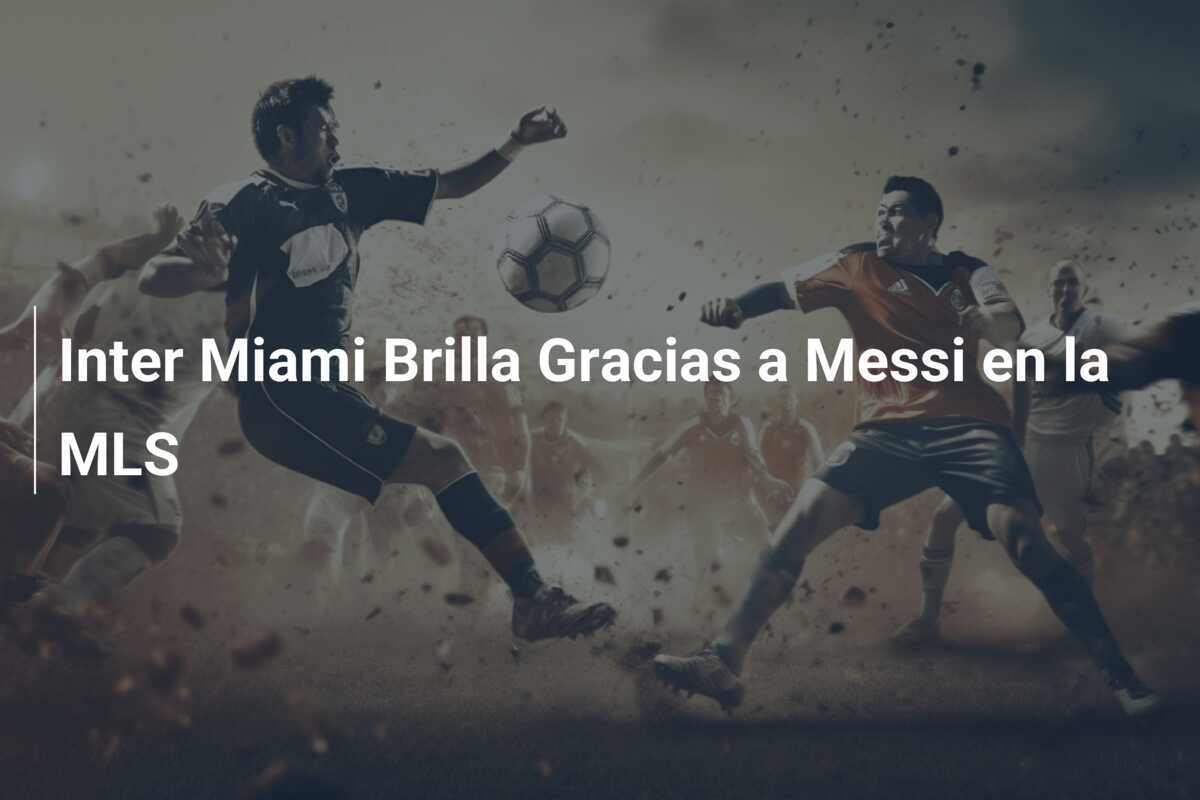 Inter Miami Brilla Gracias a Messi en la MLS