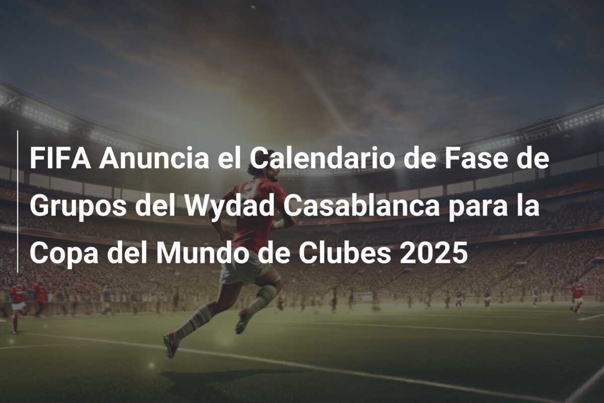 FIFA Anuncia el Calendario de Fase de Grupos del Wydad Casablanca para la Copa del Mundo de Clubes 2025