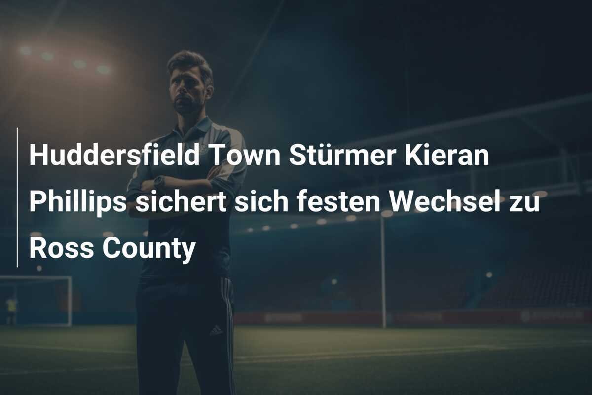 Huddersfield Town Stürmer Kieran Phillips sichert sich festen Wechsel zu Ross County
