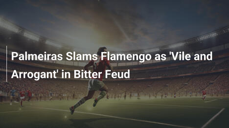 Palmeiras Attacca Flamengo come 'Vil e Arrogante'