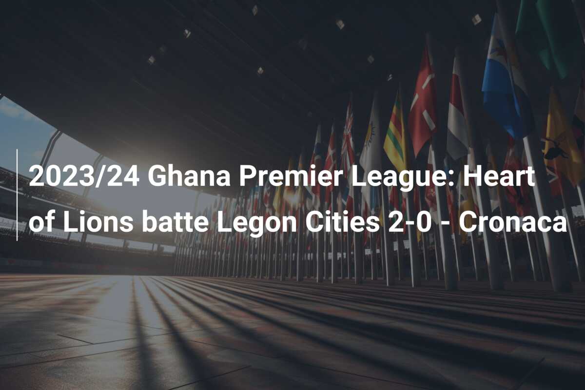 2023/24 Ghana Premier League: Heart of Lions batte Legon Cities 2-0 – Cronaca