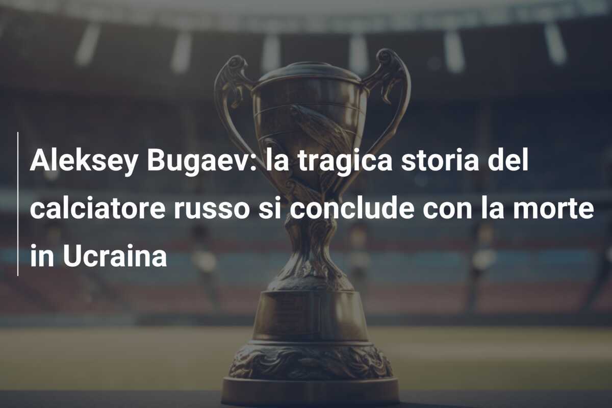 Aleksey Bugaev: la tragica storia del calciatore russo si conclude con la morte in Ucraina