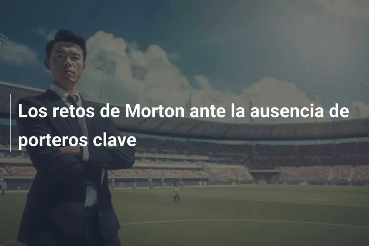 Los retos de Morton ante la ausencia de porteros clave