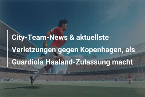 City-Team-News & aktuellste Verletzungen gegen Kopenhagen, als Guardiola Haaland-Zulassung macht