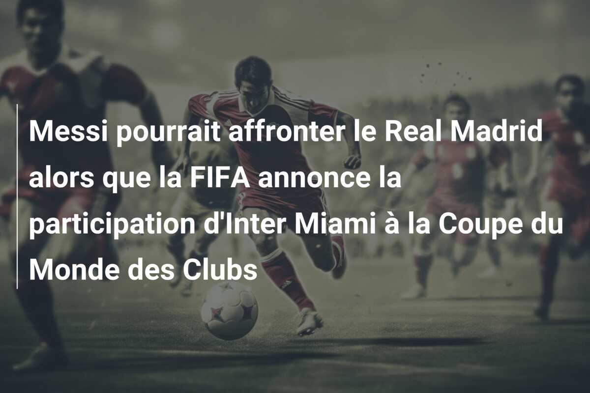 Messi pourrait affronter le Real Madrid alors que la FIFA annonce la participation d'Inter Miami à la Coupe du Monde des Clubs