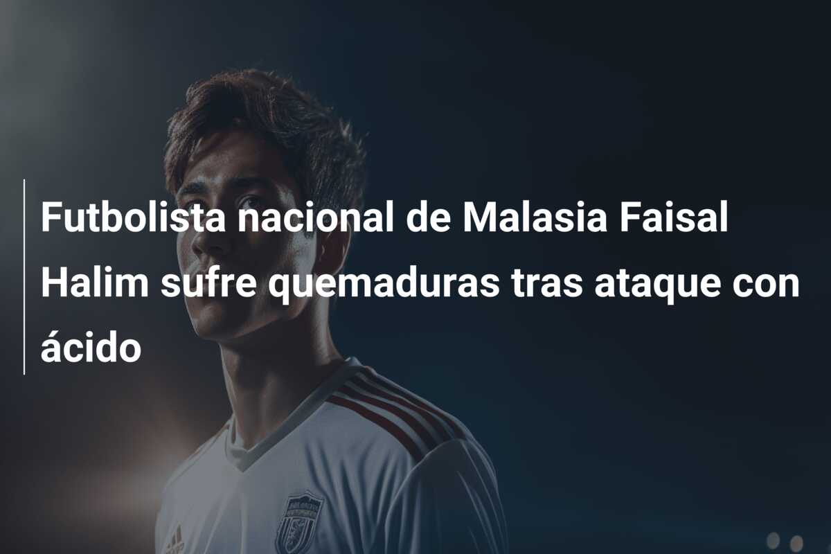 Futbolista nacional de Malasia Faisal Halim sufre quemaduras tras ataque con ácido