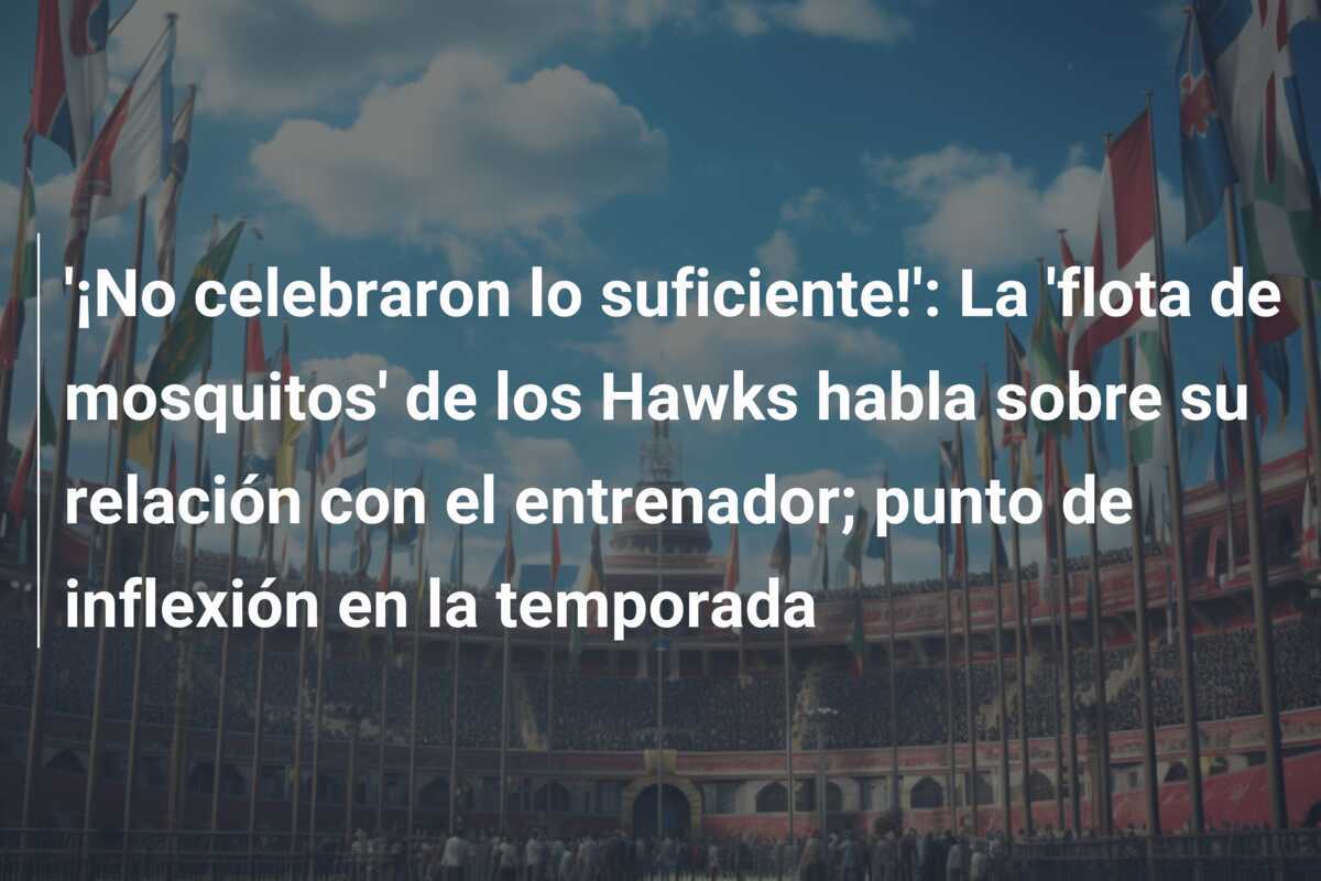 '¡No celebraron lo suficiente!': La 'flota de mosquitos' de los Hawks habla sobre su relación con el entrenador; punto de inflexión en la temporada