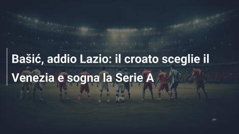 Bašić, addio Lazio: il croato sceglie il Venezia e sogna la Serie A