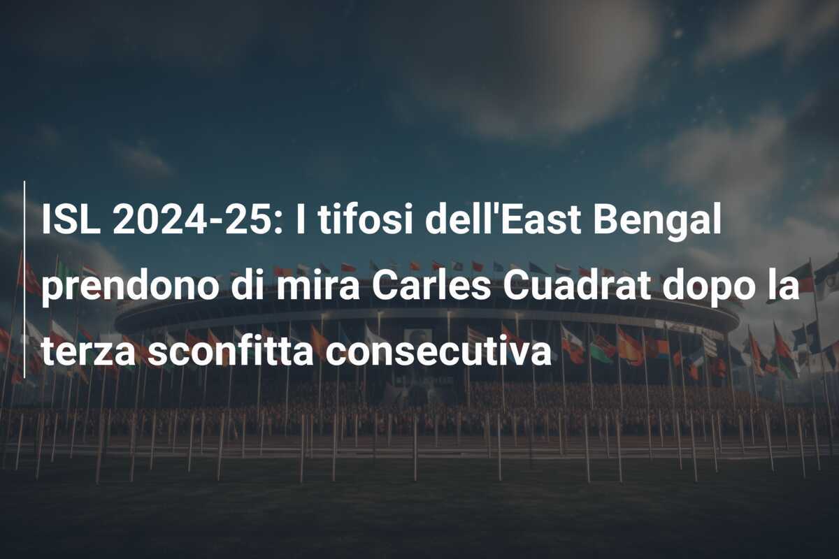 ISL 2024-25: I tifosi dell'East Bengal prendono di mira Carles Cuadrat dopo la terza sconfitta consecutiva