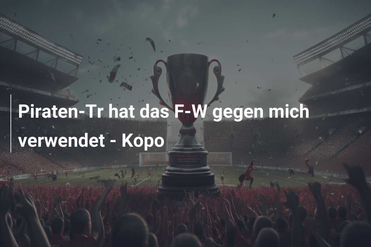 Piraten-Tr hat das F-W gegen mich verwendet – Kopo