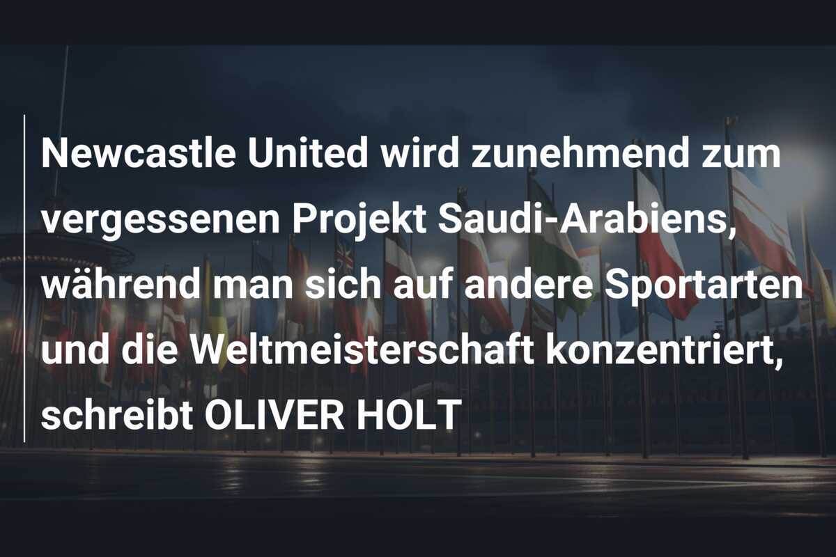 Newcastle United wird zunehmend zum vergessenen Projekt Saudi-Arabiens, während man sich auf andere Sportarten und die Weltmeisterschaft konzentriert, schreibt OLIVER HOLT