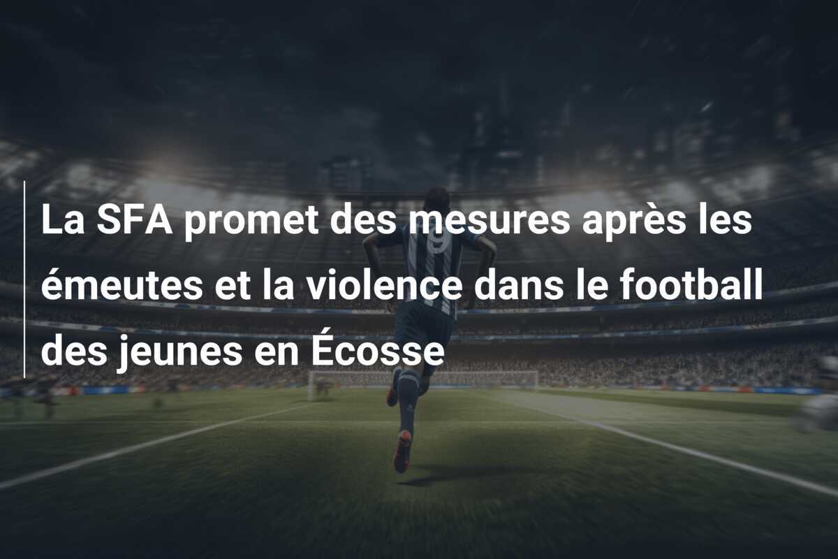 La SFA promet des mesures après les émeutes et la violence dans le football des jeunes en Écosse