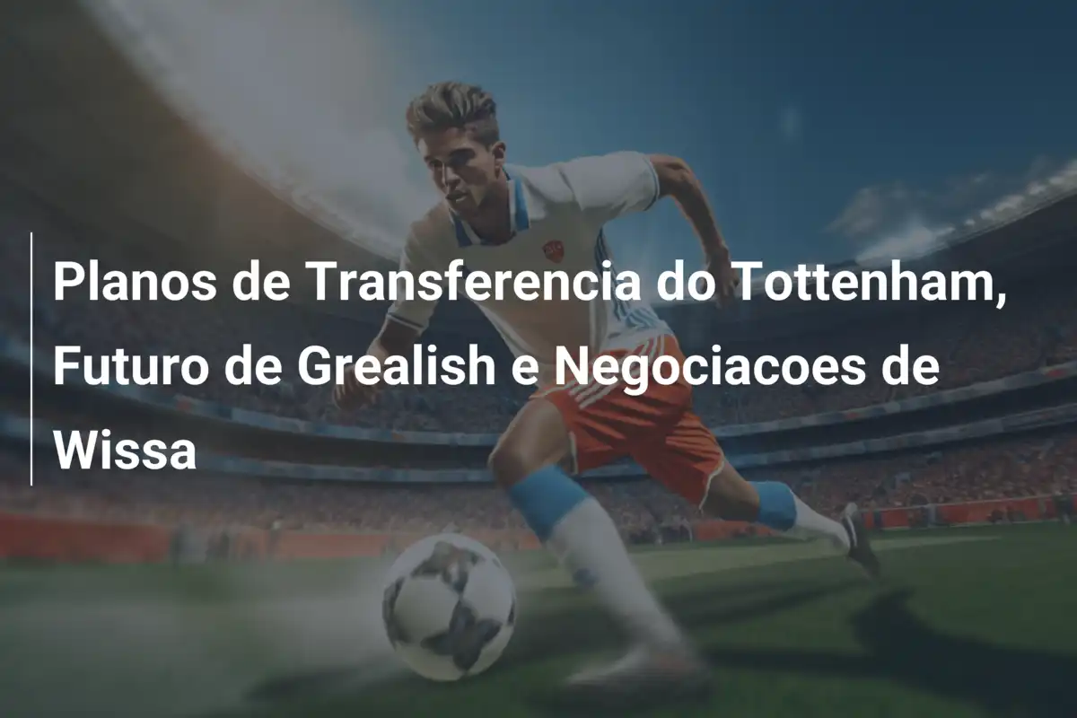 Planos de Transferencia do Tottenham, Futuro de Grealish e Negociacoes de Wissa
