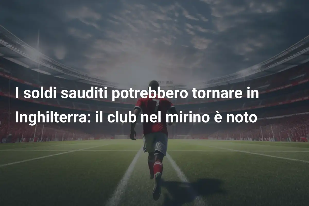 I soldi sauditi potrebbero tornare in Inghilterra: il club nel mirino è noto