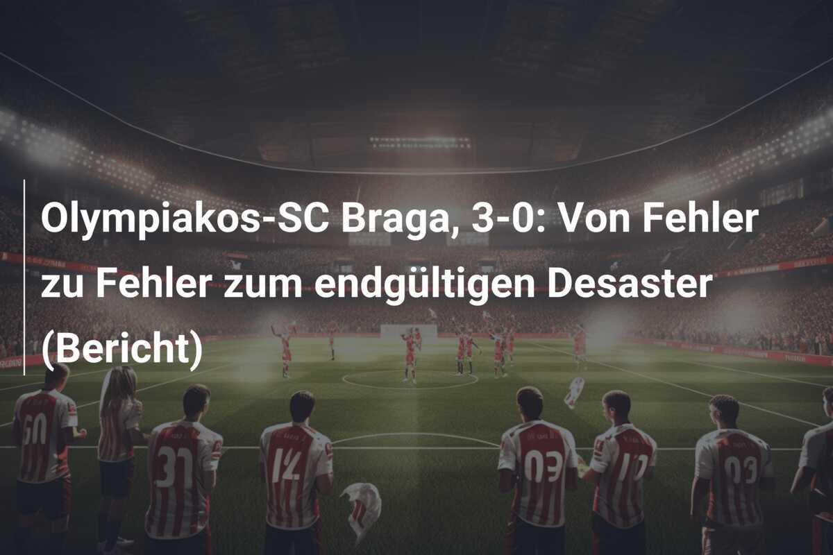 Olympiakos-SC Braga, 3-0: Von Fehler zu Fehler zum endgültigen Desaster (Bericht)