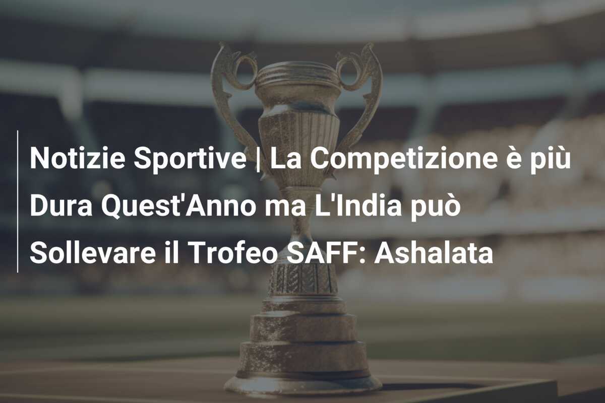 Notizie Sportive | La Competizione è più Dura Quest'Anno ma L'India può Sollevare il Trofeo SAFF: Ashalata